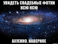 Увидеть свадебные фотки Ксю Ксю ахуенно, наверное