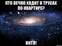 Кто вечно ходит в трусах по квартире? Витя!