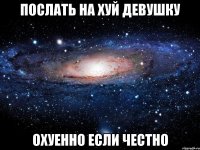 послать на хуй девушку охуенно если честно