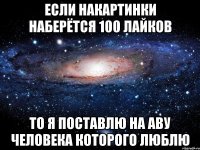 Если накартинки наберётся 100 лайков то я поставлю на аву человека которого люблю