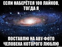 Если наберётся 100 лайков, тогда я поставлю на аву фото человека которого люблю