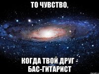 То чувство, когда твой друг - бас-гитарист