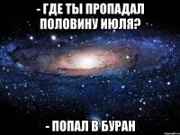 - где ты пропадал половину июля? - попал в буран