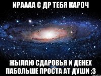 ИРАААА С ДР ТЕБЯ КАРОЧ ЖЫЛАЮ СДАРОВЬЯ И ДЕНЕХ ПАБОЛЬШЕ ПРОСТА АТ ДУШИ ;3