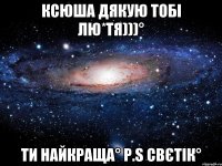 ксюша дякую тобі лю*тя)))° ти найкраща° Р.S СВЄТІК°