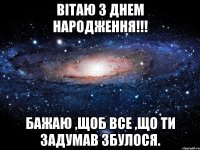 Вітаю з Днем Народження!!! Бажаю ,щоб все ,що ти задумав збулося.