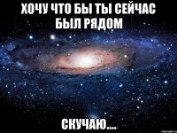 Хочу что бы ты сейчас был рядом Скучаю....