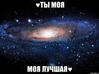 ♥ты моя моя лучшая♥