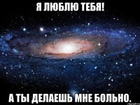 Я люблю тебя! А ты делаешь мне больно.