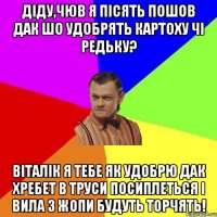 Діду,чюв я пісять пошов дак шо удобрять картоху чі редьку? Віталік я тебе як удобрю дак хребет в труси посиплеться і вила з жопи будуть торчять!