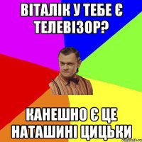 Віталік у тебе є телевізор? Канешно є це наташині цицьки