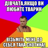 Дівчата,якщо ви любите тварин Візьміть мене до себе,Я ТАКА СКОТИНА!