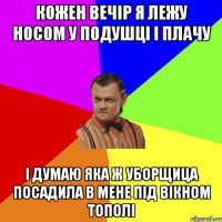 Кожен вечір Я лежу носом у подушці і плачу І думаю яка ж уборщица посадила в мене під вікном тополі