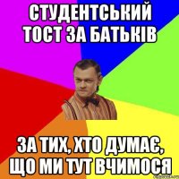 Студентський тост за батьків За тих, хто думає, що ми тут вчимося