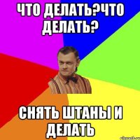 что делать?что делать? снять штаны и делать