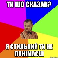 Ти шо сказав? Я стильний ти не понімаєш