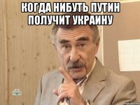 Когда нибуть Путин получит Украину 