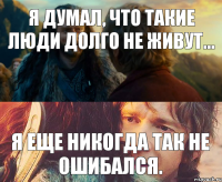 я думал, что такие люди долго не живут... Я еще никогда так не ошибался.