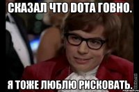 Сказал что Dota говно. Я тоже люблю рисковать.