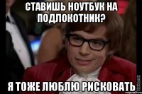 ставишь ноутбук на подлокотник? я тоже люблю рисковать