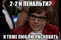 2-2 и пенальти? Я тоже люблю рисковать