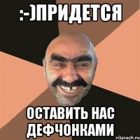 :-)придется оставить нас дефчонками