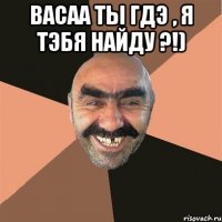 васаа ты гдэ , я тэбя найду ?!) 