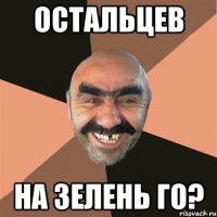 Остальцев на зелень го?