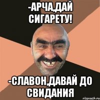 -Арча,дай сигарету! -Славон,давай до свидания