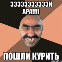 ЭЭЭЭЭЭЭЭЭЭЭЙ АРА!!!! пошли курить