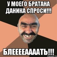 У моего братана Даника спроси!!! Блееееаааать!!!