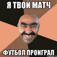 Я ТВОЙ МАТЧ ФУТБОЛ ПРОИГРАЛ