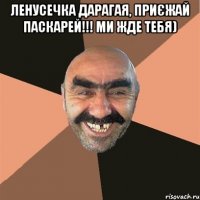 Ленусечка дарагая, приєжай паскарей!!! Ми жде тебя) 