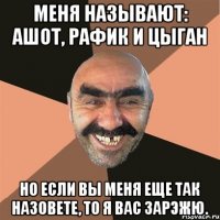 меня называют: Ашот, Рафик и Цыган но если вы меня еще так назовете, то я вас зарэжю.