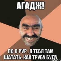 Агадж! По в pvp , я тебя там шатать, как трубу буду