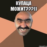 КУПАЦА МОЖИТ???)) 