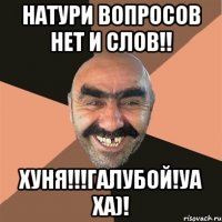 Натури вопросов нет и слов!! хуня!!!галубой!уа ха)!