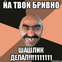 йа твой бривно шашлик делал!!!1111111