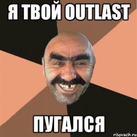 я твой outlast пугался