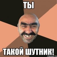 Ты Такой шутник!