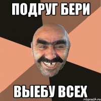 Подруг бери Выебу всех