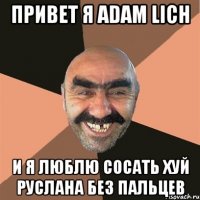 Привет я Adam Lich И я люблю сосать хуй руслана без пальцев