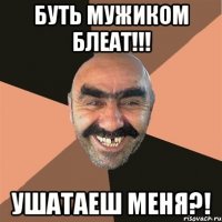 БУТЬ МУЖИКОМ БЛЕАТ!!! УШАТАЕШ МЕНЯ?!