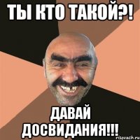 ТЫ КТО ТАКОЙ?! ДАВАЙ ДОСВИДАНИЯ!!!