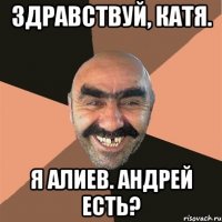 Здравствуй, Катя. Я Алиев. Андрей есть?