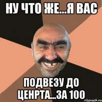 Ну что же...я вас Подвезу до ценрта...за 100