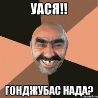 УАСЯ!! ГОНДЖУБАС НАДА?