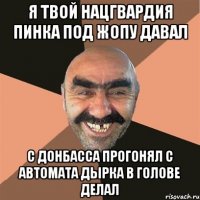 Я твой нацгвардия пинка под жопу давал С Донбасса прогонял с автомата дырка в голове делал