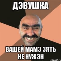 ДЭВУШКА ВАШЕЙ МАМЭ ЗЯТЬ НЕ НУЖЭН