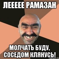 Леееее Рамазан Молчать буду, соседом клянусь!